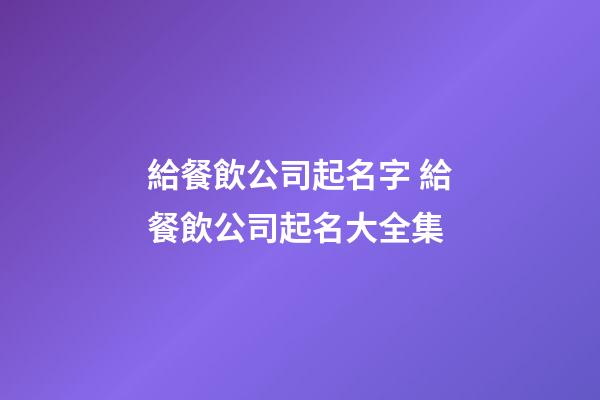 給餐飲公司起名字 給餐飲公司起名大全集-第1張-公司起名-玄機派